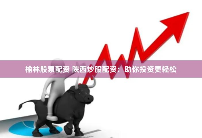 榆林股票配资 陕西炒股配资：助你投资更轻松