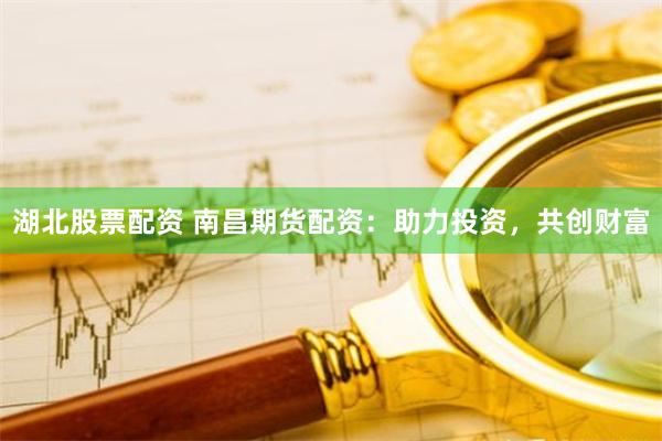 湖北股票配资 南昌期货配资：助力投资，共创财富