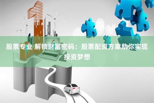 股票专业 解锁财富密码：股票配资方案助你实现投资梦想