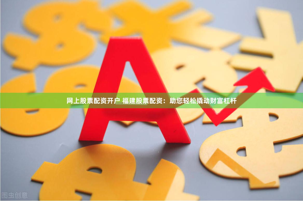 网上股票配资开户 福建股票配资：助您轻松撬动财富杠杆