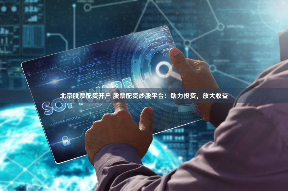 北京股票配资开户 股票配资炒股平台：助力投资，放大收益