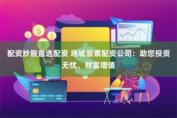 配资炒股首选配资 塔城股票配资公司：助您投资无忧，财富增值