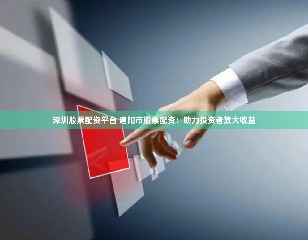 深圳股票配资平台 建阳市股票配资：助力投资者放大收益