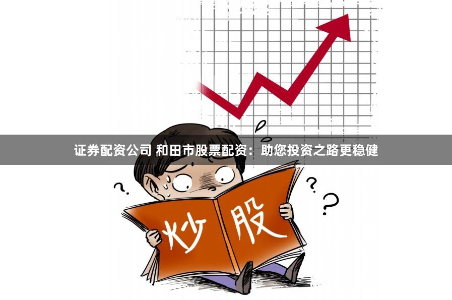 证券配资公司 和田市股票配资：助您投资之路更稳健