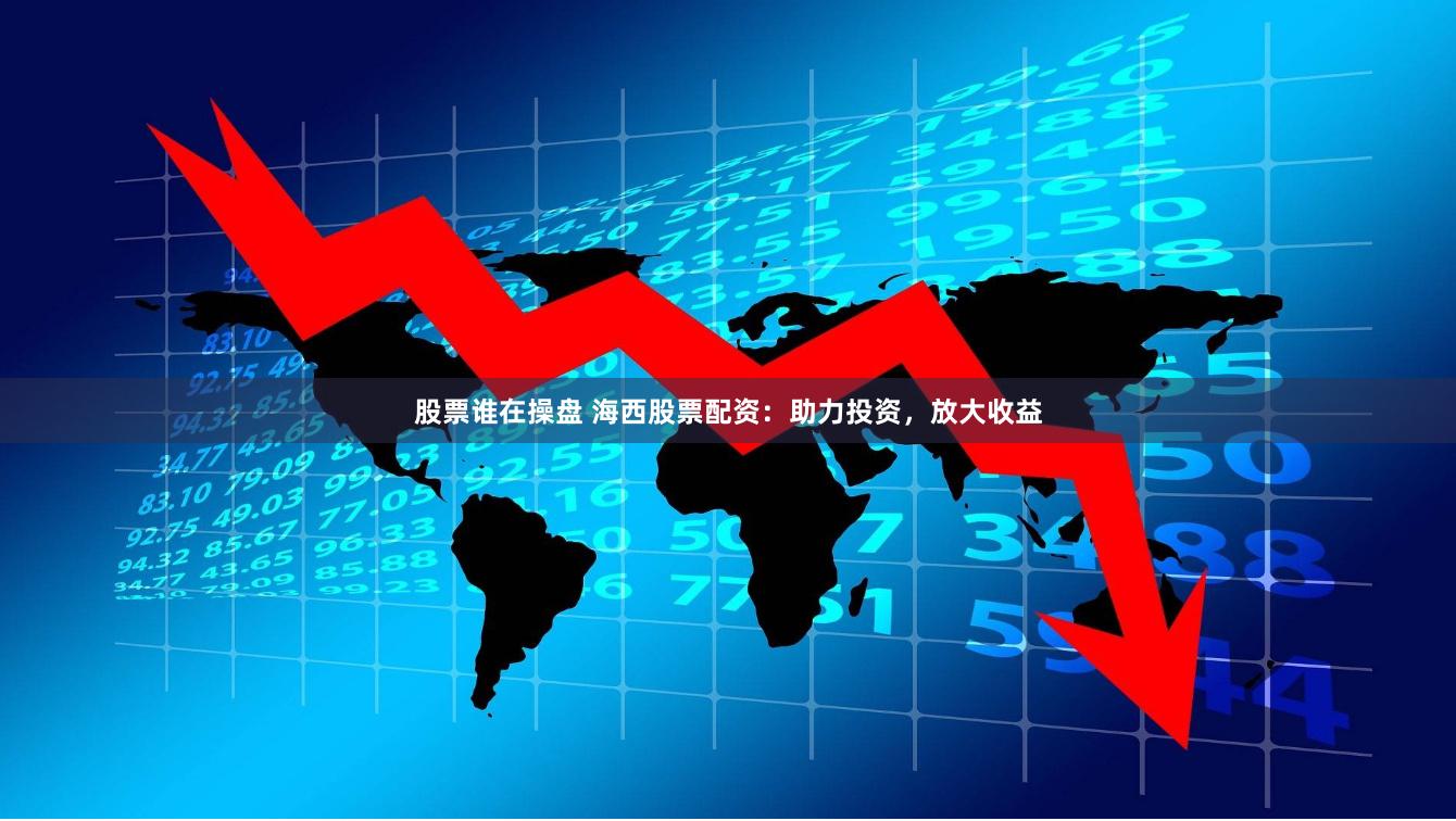 股票谁在操盘 海西股票配资：助力投资，放大收益
