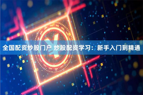 全国配资炒股门户 炒股配资学习：新手入门到精通