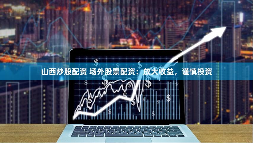山西炒股配资 场外股票配资：放大收益，谨慎投资