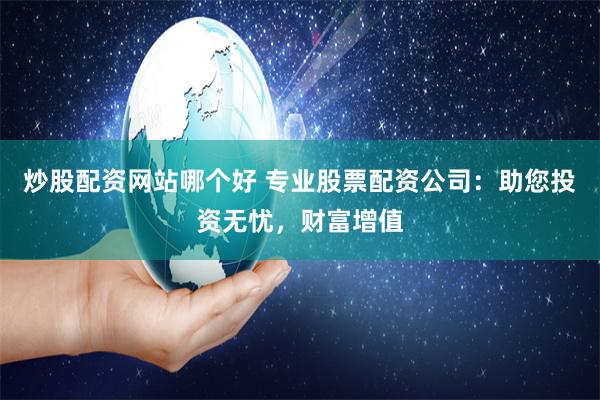 炒股配资网站哪个好 专业股票配资公司：助您投资无忧，财富增值