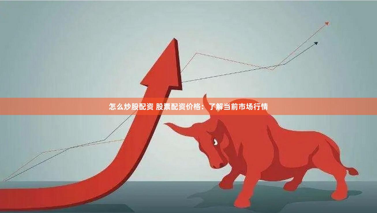 怎么炒股配资 股票配资价格：了解当前市场行情