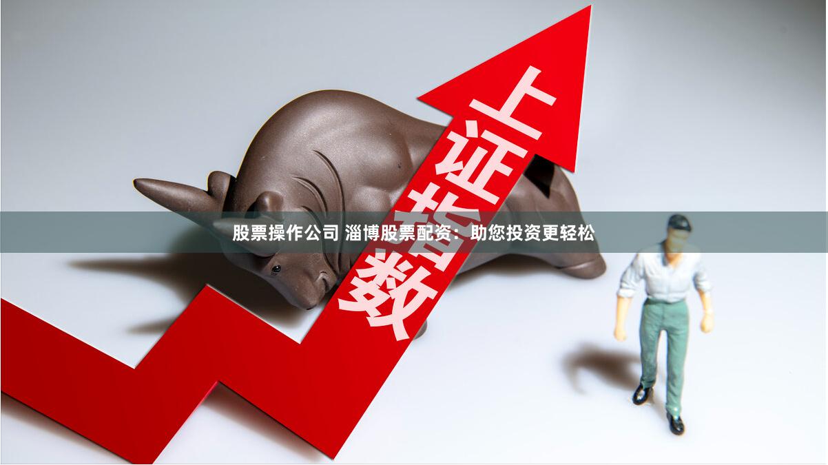 股票操作公司 淄博股票配资：助您投资更轻松