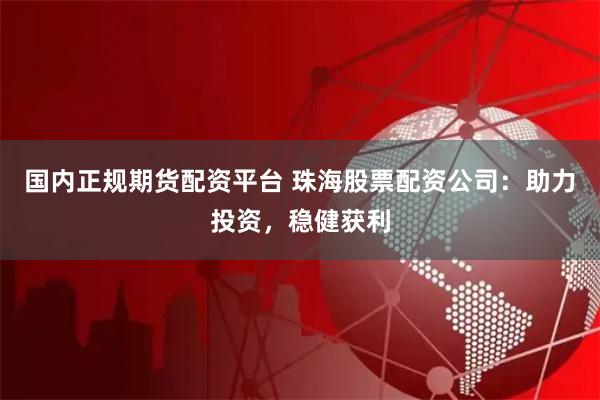 国内正规期货配资平台 珠海股票配资公司：助力投资，稳健获利