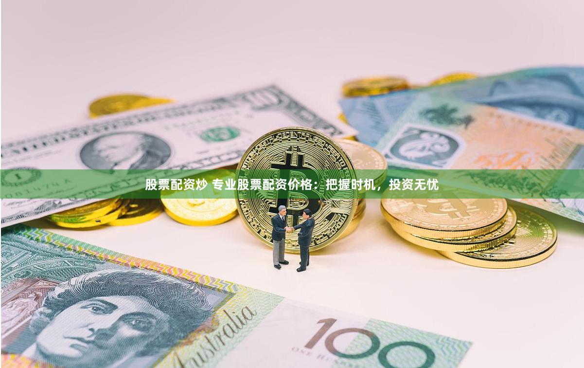 股票配资炒 专业股票配资价格：把握时机，投资无忧