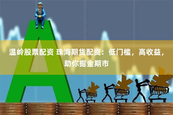 温岭股票配资 珠海期货配资：低门槛，高收益，助你掘金期市