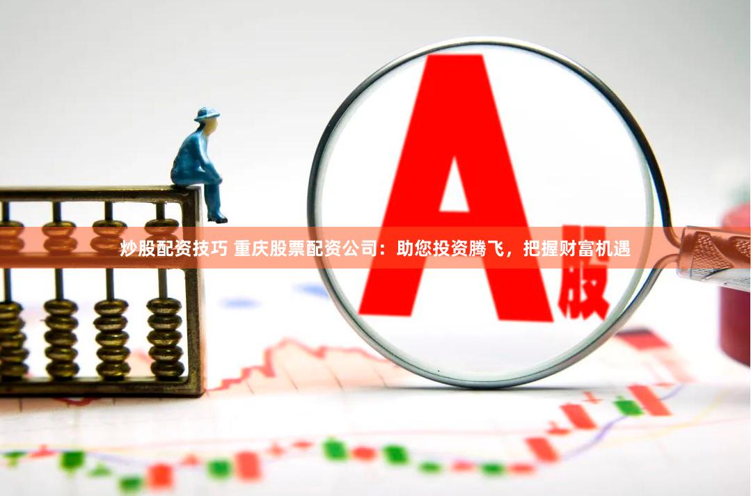 炒股配资技巧 重庆股票配资公司：助您投资腾飞，把握财富机遇
