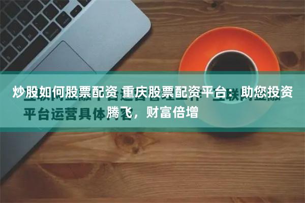 炒股如何股票配资 重庆股票配资平台：助您投资腾飞，财富倍增