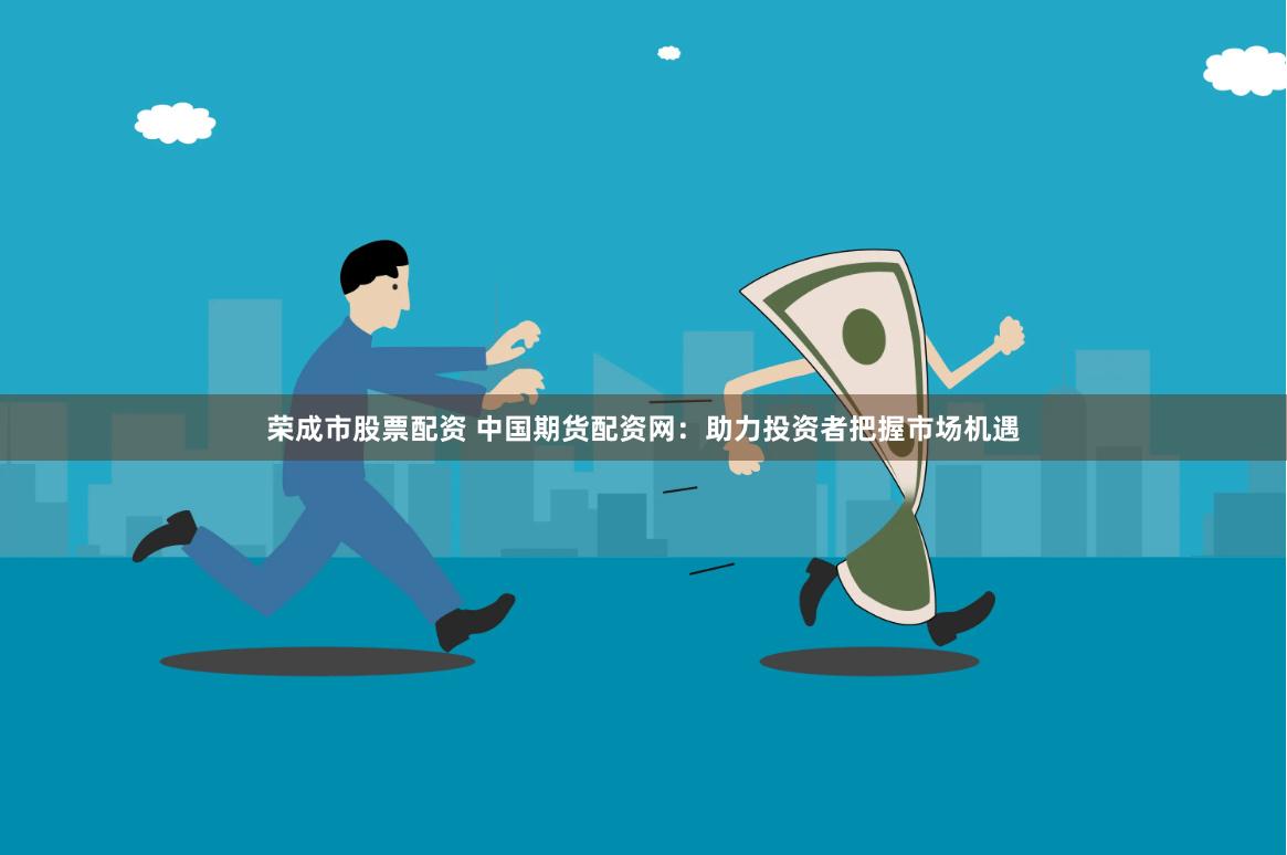 荣成市股票配资 中国期货配资网：助力投资者把握市场机遇