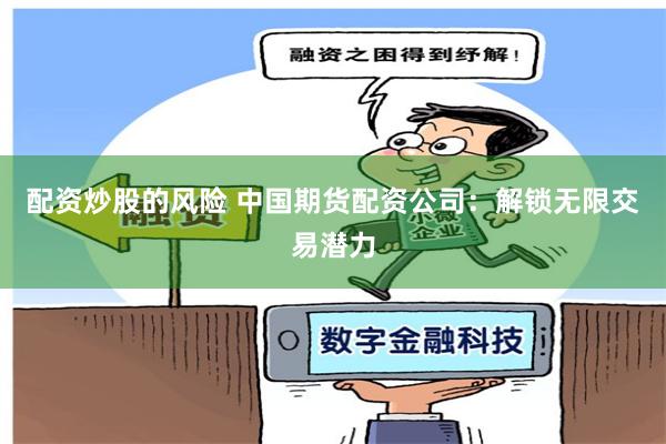 配资炒股的风险 中国期货配资公司：解锁无限交易潜力