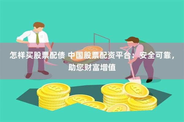 怎样买股票配债 中国股票配资平台：安全可靠，助您财富增值