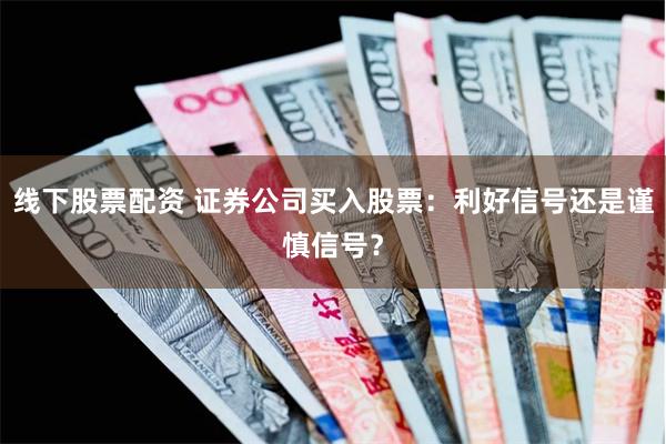 线下股票配资 证券公司买入股票：利好信号还是谨慎信号？