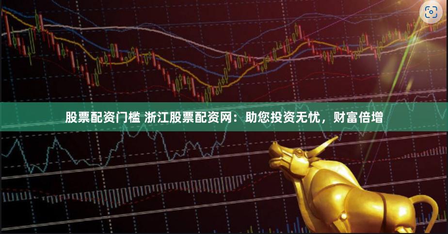 股票配资门槛 浙江股票配资网：助您投资无忧，财富倍增
