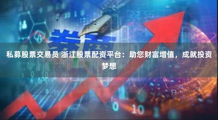 私募股票交易员 浙江股票配资平台：助您财富增值，成就投资梦想