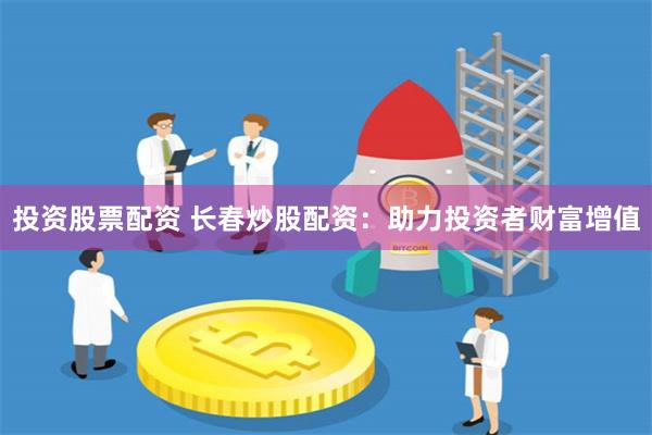投资股票配资 长春炒股配资：助力投资者财富增值