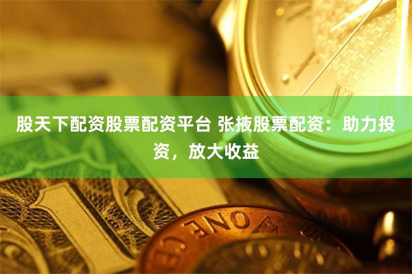 股天下配资股票配资平台 张掖股票配资：助力投资，放大收益