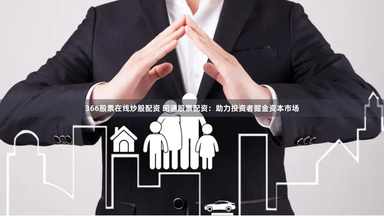 366股票在线炒股配资 昭通股票配资：助力投资者掘金资本市场
