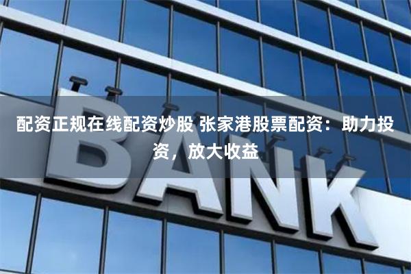 配资正规在线配资炒股 张家港股票配资：助力投资，放大收益