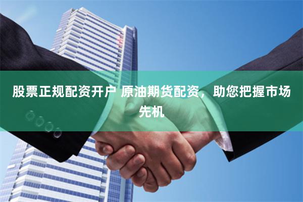 股票正规配资开户 原油期货配资，助您把握市场先机