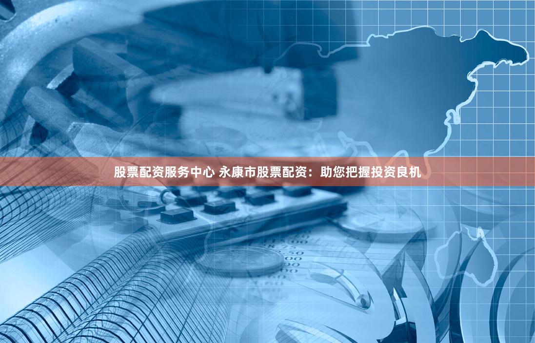 股票配资服务中心 永康市股票配资：助您把握投资良机