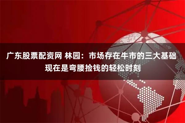 广东股票配资网 林园：市场存在牛市的三大基础 现在是弯腰捡钱的轻松时刻