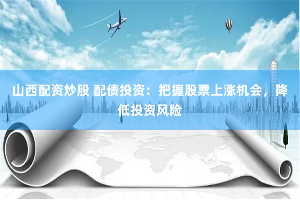 山西配资炒股 配债投资：把握股票上涨机会，降低投资风险