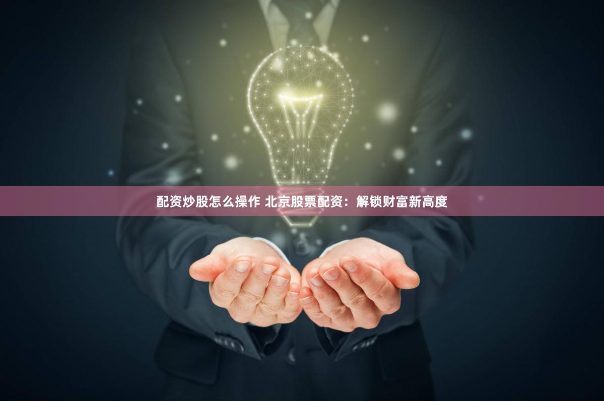 配资炒股怎么操作 北京股票配资：解锁财富新高度