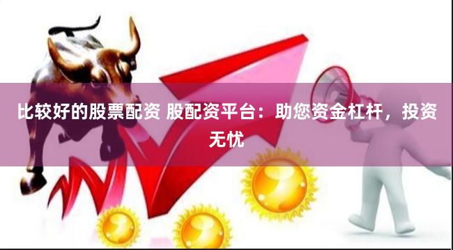比较好的股票配资 股配资平台：助您资金杠杆，投资无忧