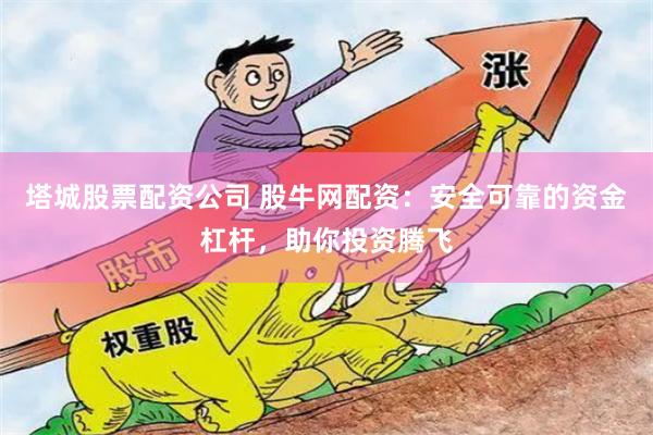 塔城股票配资公司 股牛网配资：安全可靠的资金杠杆，助你投资腾飞