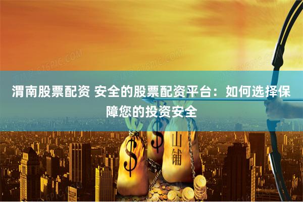 渭南股票配资 安全的股票配资平台：如何选择保障您的投资安全