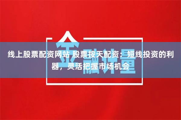 线上股票配资网站 股票按天配资：短线投资的利器，灵活把握市场机会