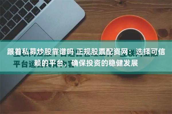 跟着私募炒股靠谱吗 正规股票配资网：选择可信赖的平台，确保投资的稳健发展
