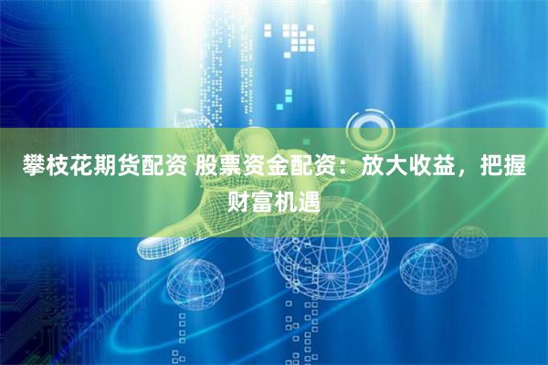 攀枝花期货配资 股票资金配资：放大收益，把握财富机遇