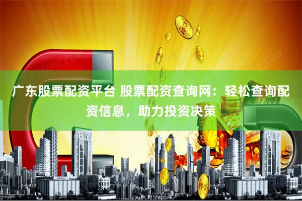广东股票配资平台 股票配资查询网：轻松查询配资信息，助力投资决策