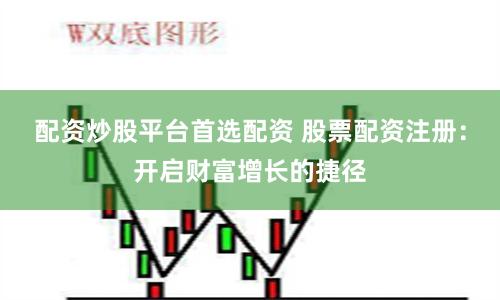 配资炒股平台首选配资 股票配资注册：开启财富增长的捷径
