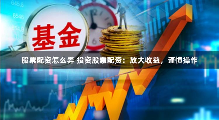 股票配资怎么弄 投资股票配资：放大收益，谨慎操作