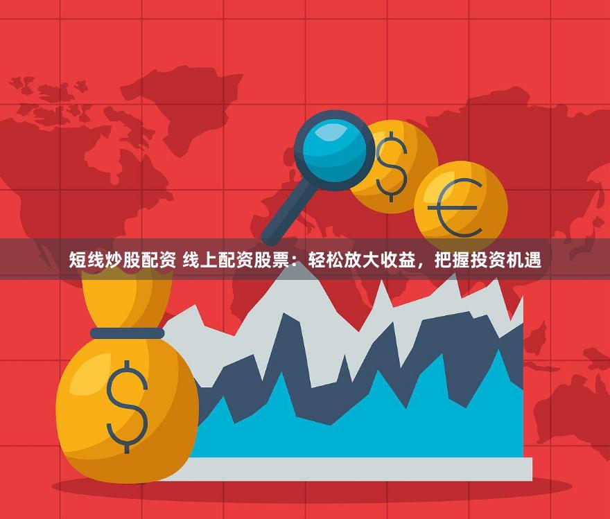 短线炒股配资 线上配资股票：轻松放大收益，把握投资机遇