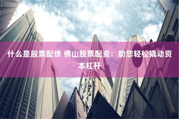 什么是股票配债 佛山股票配资：助您轻松撬动资本杠杆