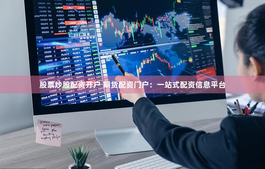 股票炒股配资开户 期货配资门户：一站式配资信息平台