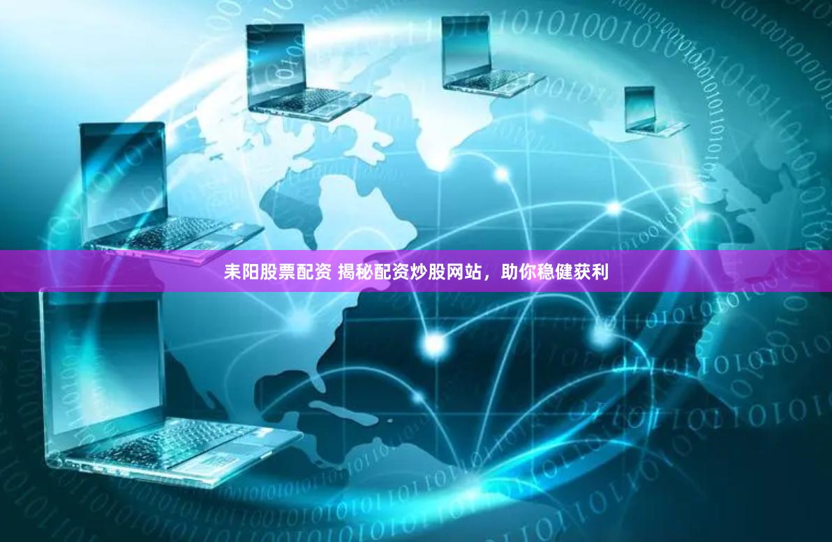 耒阳股票配资 揭秘配资炒股网站，助你稳健获利