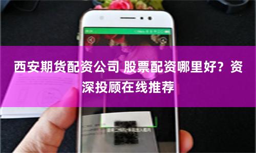 西安期货配资公司 股票配资哪里好？资深投顾在线推荐