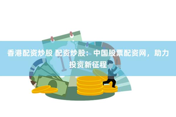 香港配资炒股 配资炒股：中国股票配资网，助力投资新征程