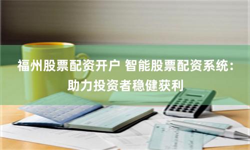 福州股票配资开户 智能股票配资系统：助力投资者稳健获利